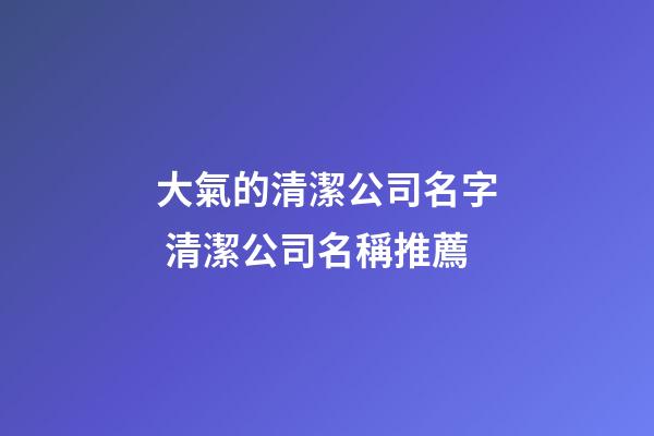 大氣的清潔公司名字 清潔公司名稱推薦-第1張-公司起名-玄機派